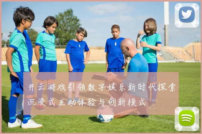 开云游戏引领数字娱乐新时代探索沉浸式互动体验与创新模式