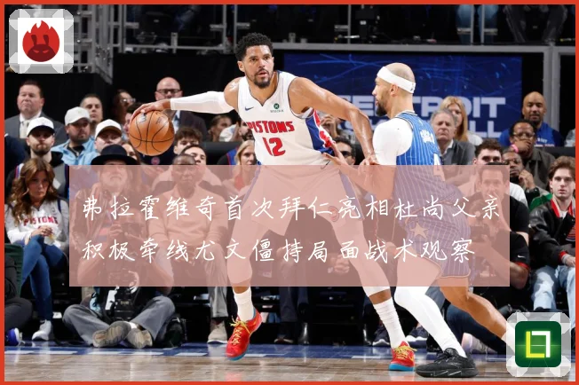 弗拉霍维奇首次拜仁亮相杜尚父亲积极牵线尤文僵持局面战术观察