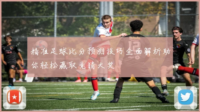 精准足球比分预测技巧全面解析助你轻松赢取竞猜大奖