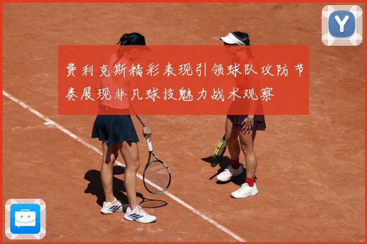 费利克斯精彩表现引领球队攻防节奏展现非凡球技魅力战术观察