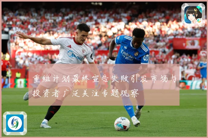 重组计划最终宣告失败引发市场与投资者广泛关注专题观察