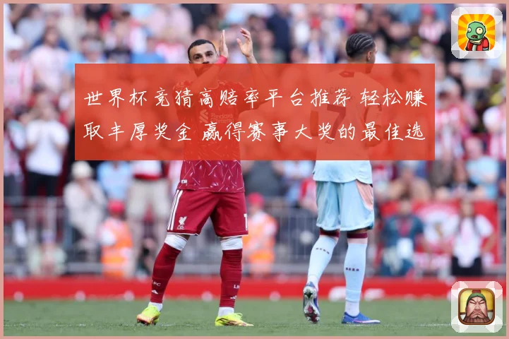 世界杯竞猜高赔率平台推荐 轻松赚取丰厚奖金 赢得赛事大奖的最佳选择