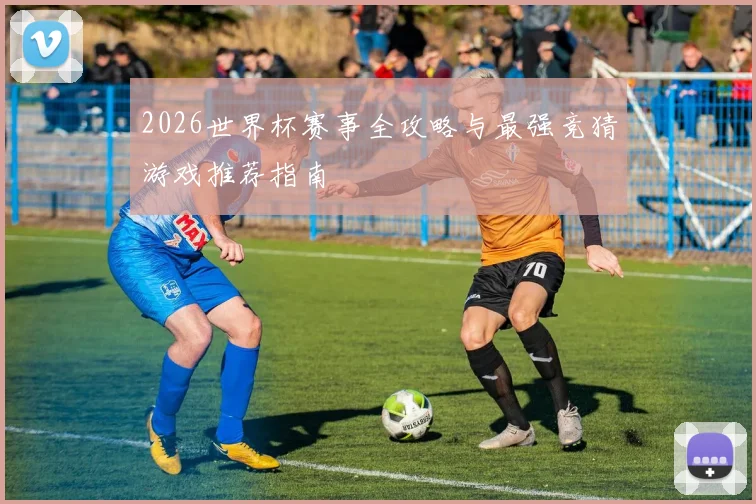 2026世界杯赛事全攻略与最强竞猜游戏推荐指南