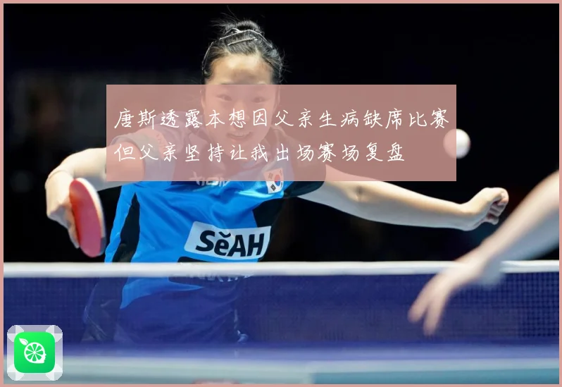 唐斯透露本想因父亲生病缺席比赛但父亲坚持让我出场赛场复盘