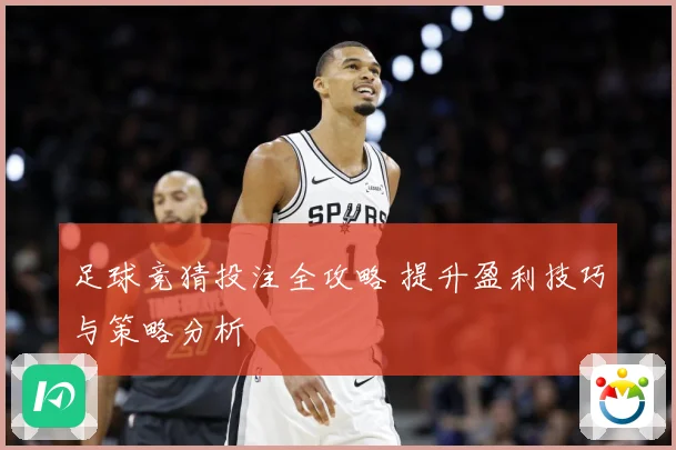 足球竞猜投注全攻略 提升盈利技巧与策略分析