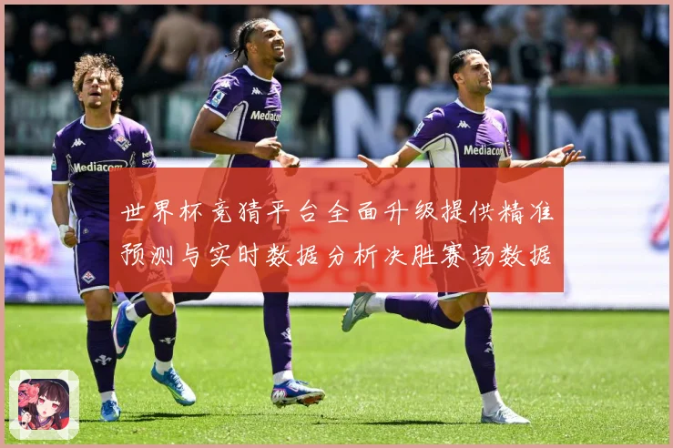 世界杯竞猜平台全面升级提供精准预测与实时数据分析决胜赛场数据研判