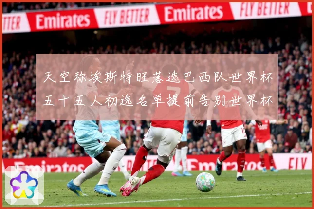 天空称埃斯特旺落选巴西队世界杯五十五人初选名单提前告别世界杯战术观察