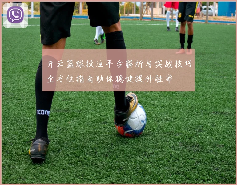开云篮球投注平台解析与实战技巧全方位指南助你稳健提升胜率