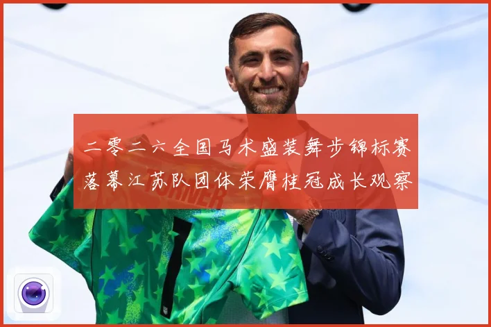 二零二六全国马术盛装舞步锦标赛落幕江苏队团体荣膺桂冠成长观察