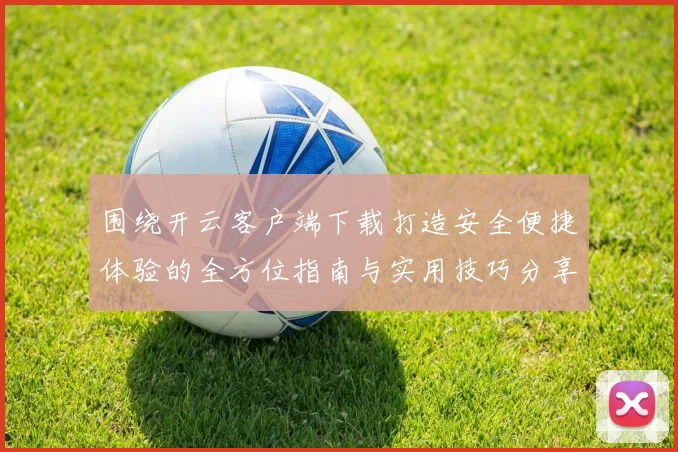 围绕开云客户端下载打造安全便捷体验的全方位指南与实用技巧分享