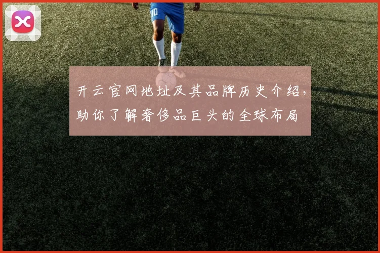 开云官网地址及其品牌历史介绍，助你了解奢侈品巨头的全球布局