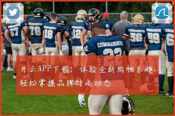 开云APP下载：体验全新购物乐趣，轻松掌握品牌时尚动态