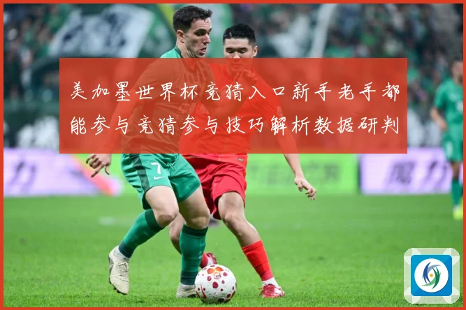 美加墨世界杯竞猜入口新手老手都能参与竞猜参与技巧解析数据研判