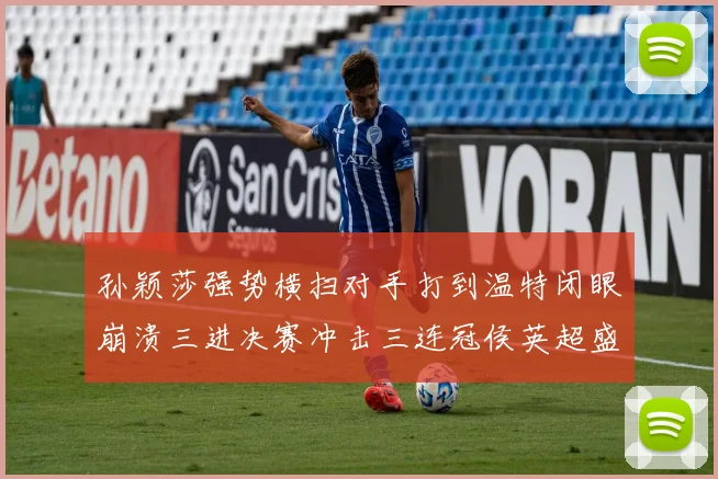 孙颖莎强势横扫对手打到温特闭眼崩溃三进决赛冲击三连冠侯英超盛赞无以复加