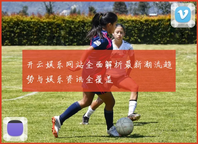 开云娱乐网站全面解析最新潮流趋势与娱乐资讯全覆盖