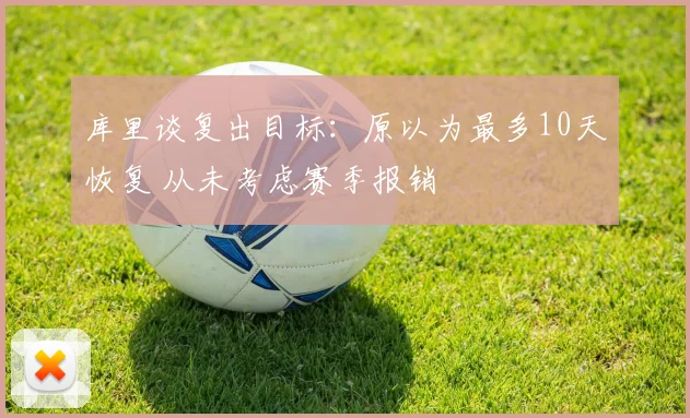 库里谈复出目标：原以为最多10天恢复 从未考虑赛季报销