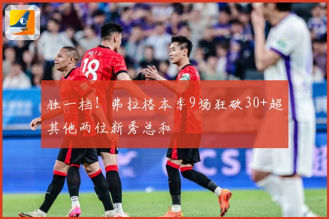 独一档！弗拉格本季9场狂砍30+超其他两位新秀总和
