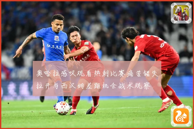 奥哈拉感叹观看热刺比赛痛苦错失拉开与西汉姆差距机会战术观察