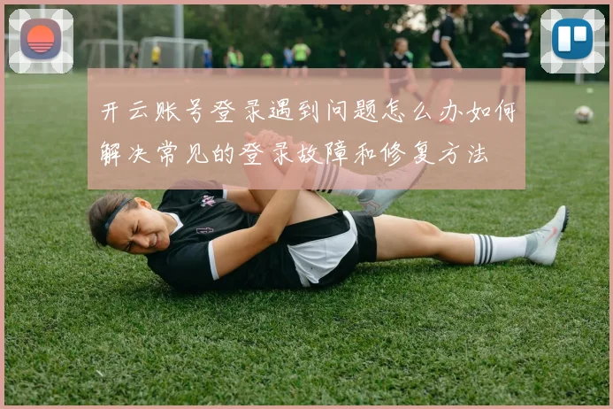开云账号登录遇到问题怎么办如何解决常见的登录故障和修复方法
