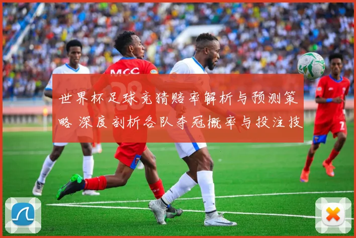 世界杯足球竞猜赔率解析与预测策略 深度剖析各队夺冠概率与投注技巧