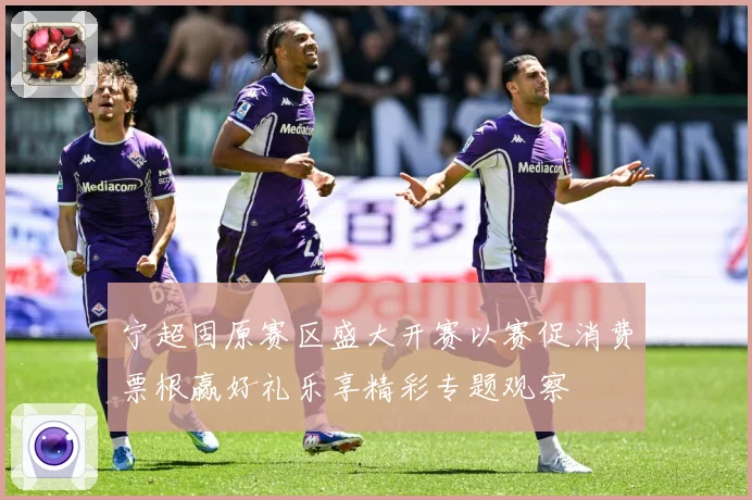 宁超固原赛区盛大开赛以赛促消费票根赢好礼乐享精彩专题观察