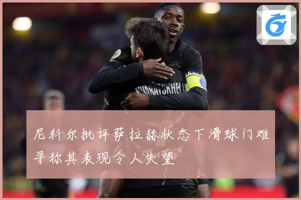 尼科尔批评萨拉赫状态下滑球门难寻称其表现令人失望