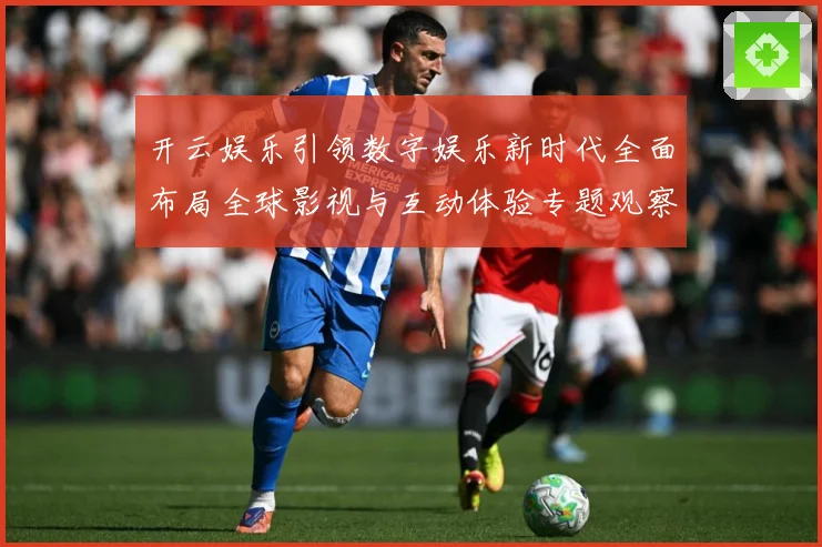 开云娱乐引领数字娱乐新时代全面布局全球影视与互动体验专题观察