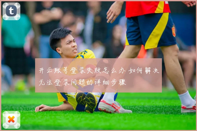 开云账号登录失败怎么办 如何解决无法登录问题的详细步骤