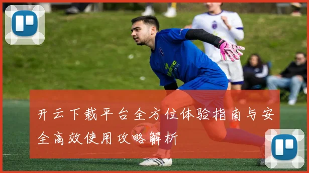 开云下载平台全方位体验指南与安全高效使用攻略解析