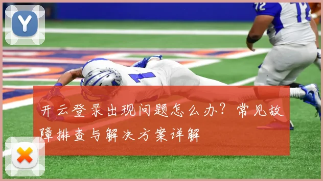 开云登录出现问题怎么办？常见故障排查与解决方案详解
