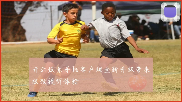 开云娱乐手机客户端全新升级带来极致视听体验