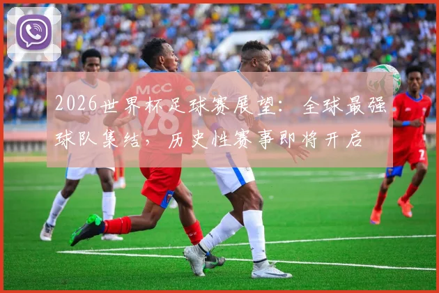 2026世界杯足球赛展望：全球最强球队集结，历史性赛事即将开启