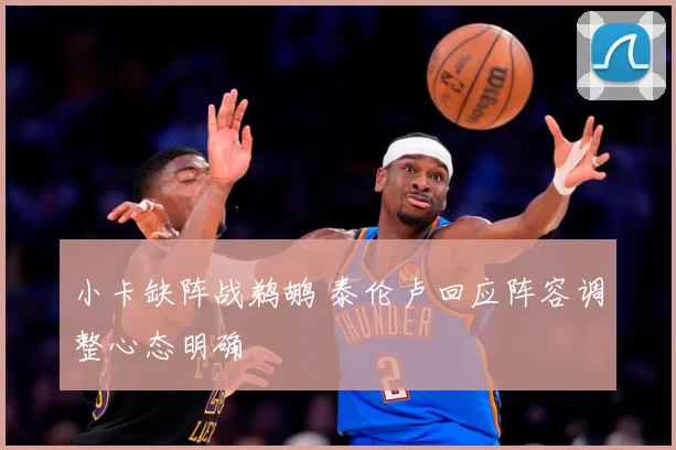 小卡缺阵战鹈鹕 泰伦卢回应阵容调整心态明确