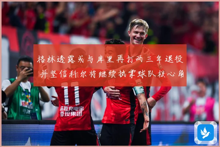 格林透露或与库里再打两三年退役 并坚信科尔将继续执掌球队核心角色