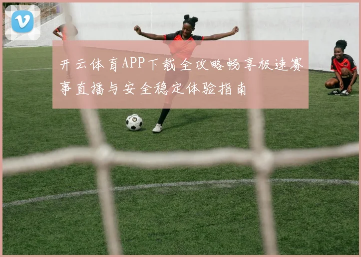 开云体育APP下载全攻略畅享极速赛事直播与安全稳定体验指南