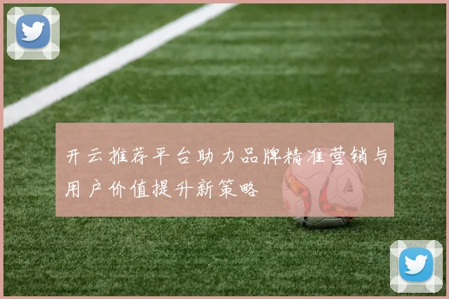 开云推荐平台助力品牌精准营销与用户价值提升新策略