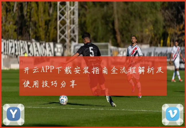 开云APP下载安装指南全流程解析及使用技巧分享