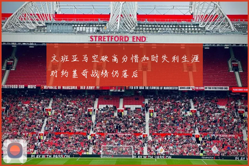 文班亚马空砍高分惜加时失利生涯对约基奇战绩仍落后