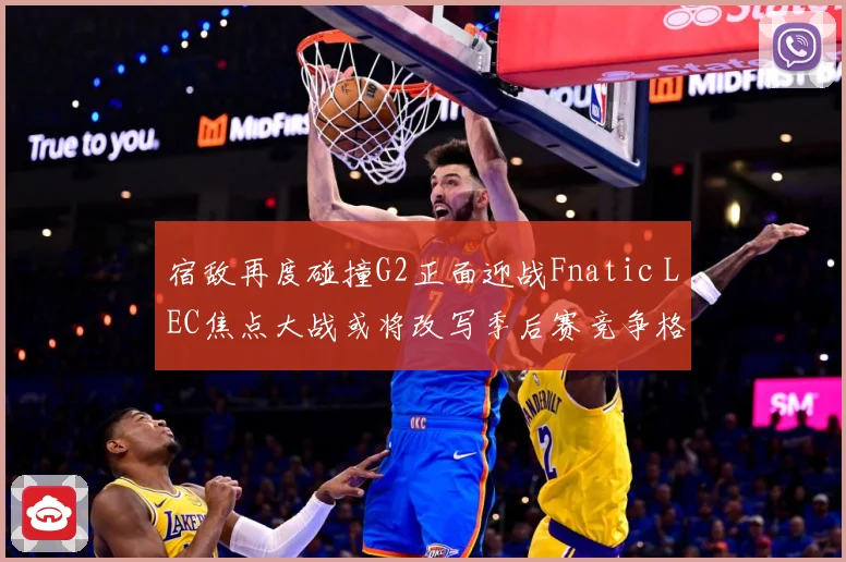 宿敌再度碰撞G2正面迎战Fnatic LEC焦点大战或将改写季后赛竞争格局