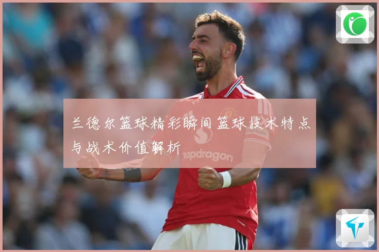 兰德尔篮球精彩瞬间篮球技术特点与战术价值解析