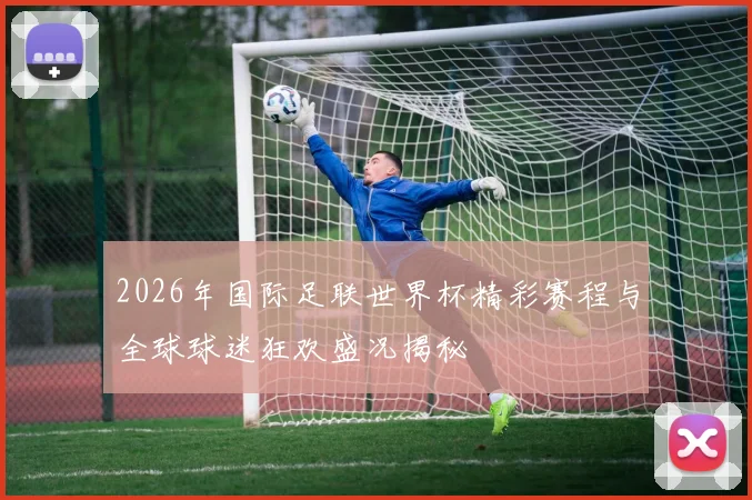 2026年国际足联世界杯精彩赛程与全球球迷狂欢盛况揭秘