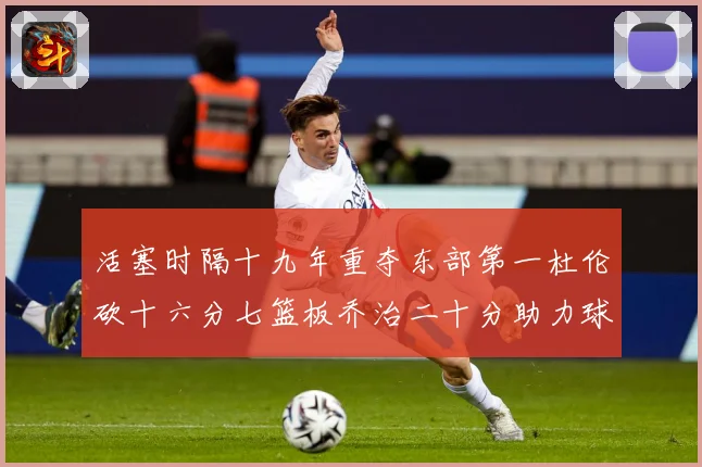 活塞时隔十九年重夺东部第一杜伦砍十六分七篮板乔治二十分助力球专题观察