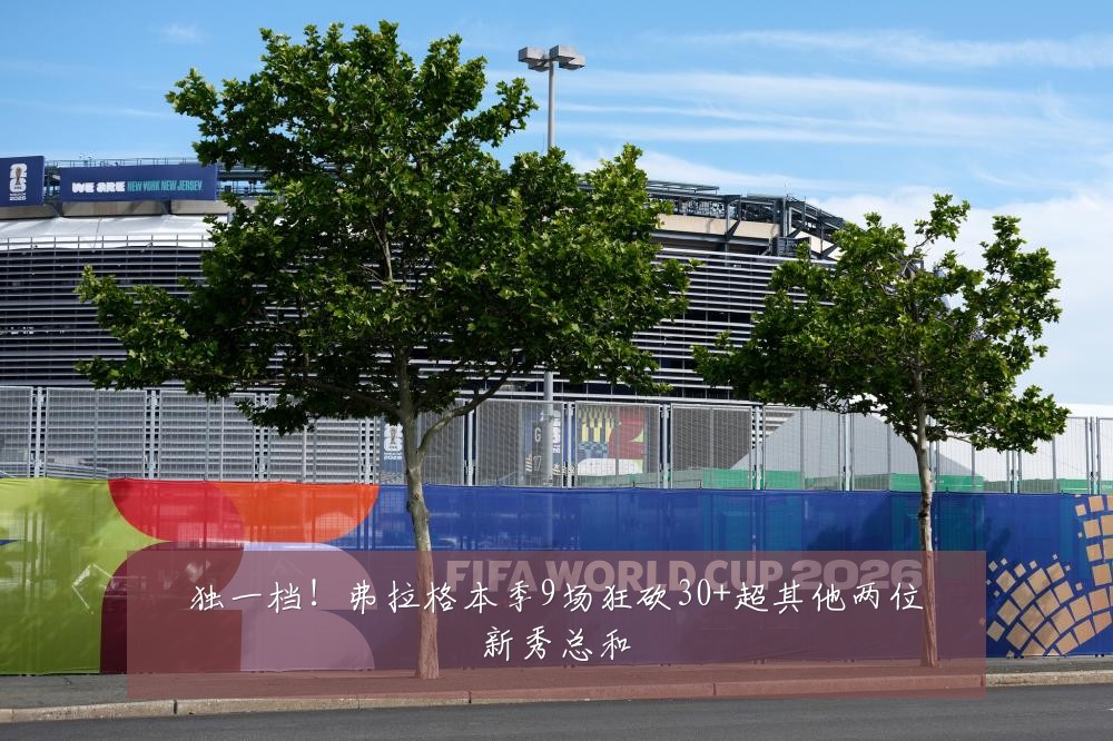 独一档！弗拉格本季9场狂砍30+超其他两位新秀总和