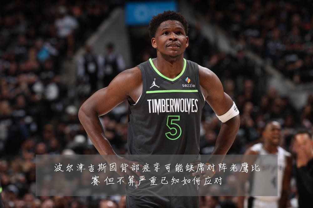 波尔津吉斯因背部痉挛可能缺席对阵老鹰比赛 但不算严重已知如何应对