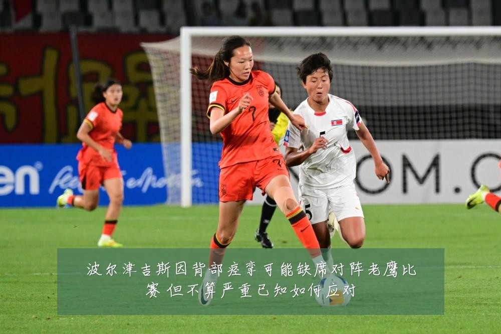波尔津吉斯因背部痉挛可能缺席对阵老鹰比赛 但不算严重已知如何应对