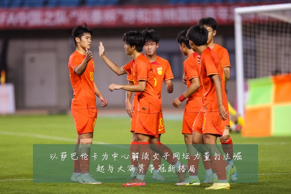 以萨巴伦卡为中心解读女子网坛力量打法崛起与大满贯争冠新格局