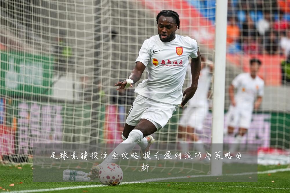 足球竞猜投注全攻略 提升盈利技巧与策略分析