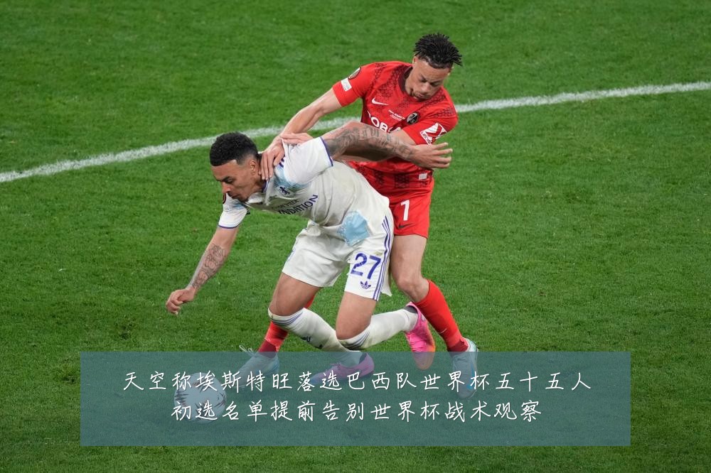 天空称埃斯特旺落选巴西队世界杯五十五人初选名单提前告别世界杯战术观察