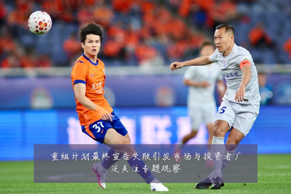 重组计划最终宣告失败引发市场与投资者广泛关注专题观察