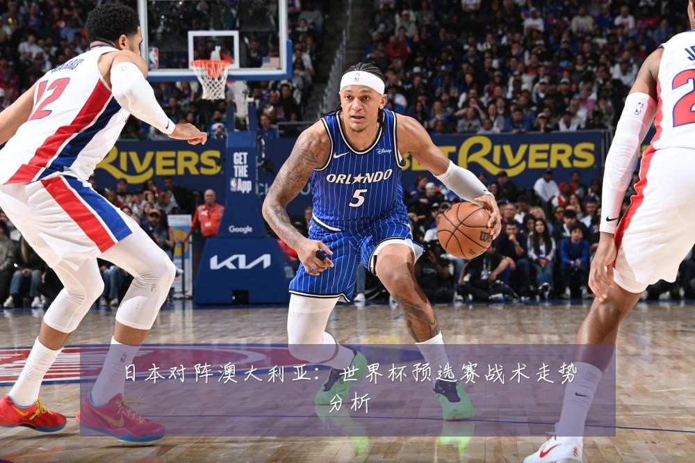 日本对阵澳大利亚：世界杯预选赛战术走势分析